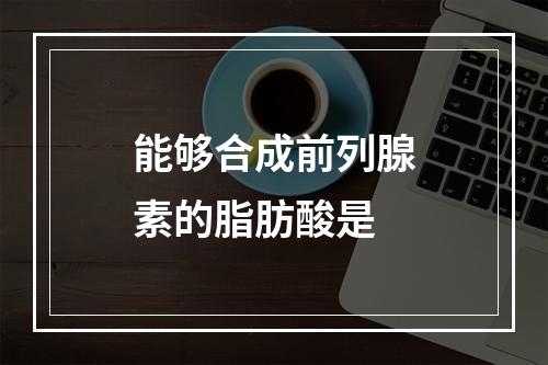 能够合成前列腺素的脂肪酸是