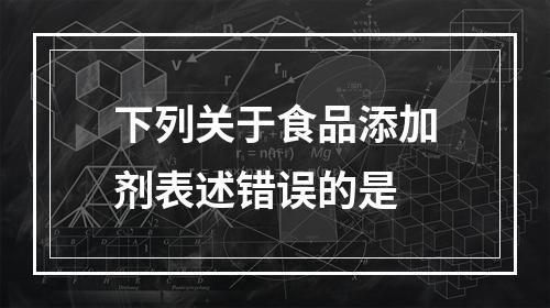 下列关于食品添加剂表述错误的是