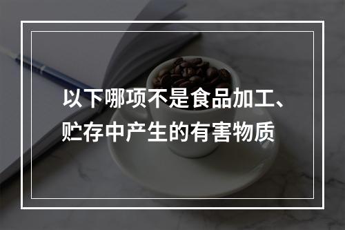 以下哪项不是食品加工、贮存中产生的有害物质