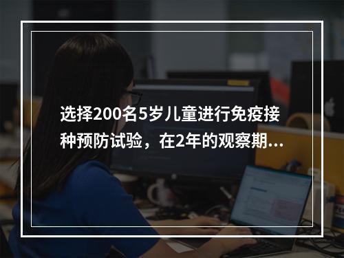 选择200名5岁儿童进行免疫接种预防试验，在2年的观察期间9