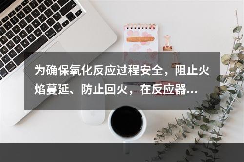 为确保氧化反应过程安全，阻止火焰蔓延、防止回火，在反应器和管