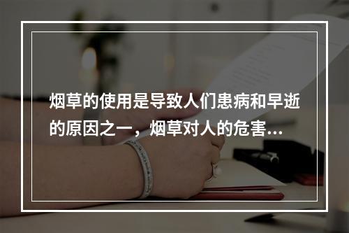 烟草的使用是导致人们患病和早逝的原因之一，烟草对人的危害有