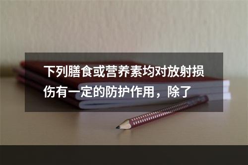 下列膳食或营养素均对放射损伤有一定的防护作用，除了