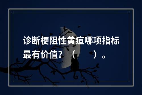 诊断梗阻性黄疸哪项指标最有价值？（　　）。