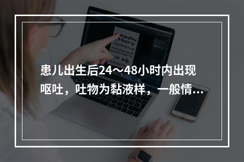 患儿出生后24～48小时内出现呕吐，吐物为黏液样，一般情况好