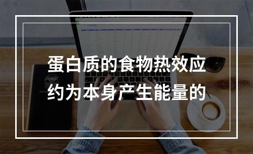 蛋白质的食物热效应约为本身产生能量的