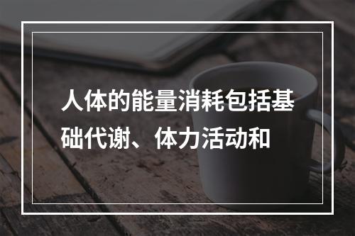 人体的能量消耗包括基础代谢、体力活动和