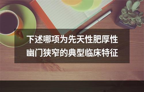 下述哪项为先天性肥厚性幽门狭窄的典型临床特征