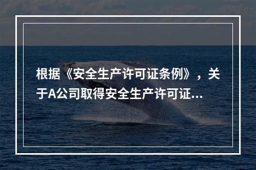 根据《安全生产许可证条例》，关于A公司取得安全生产许可证应当