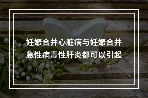 妊娠合并心脏病与妊娠合并急性病毒性肝炎都可以引起