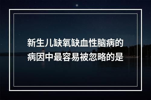 新生儿缺氧缺血性脑病的病因中最容易被忽略的是