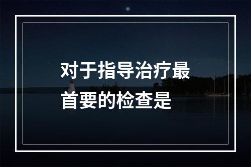 对于指导治疗最首要的检查是