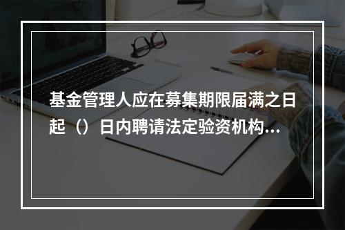 基金管理人应在募集期限届满之日起（）日内聘请法定验资机构验资