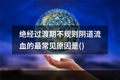 绝经过渡期不规则阴道流血的最常见原因是()