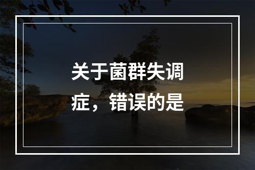 关于菌群失调症，错误的是