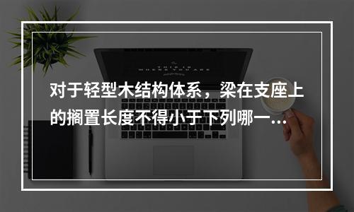 对于轻型木结构体系，梁在支座上的搁置长度不得小于下列哪一个