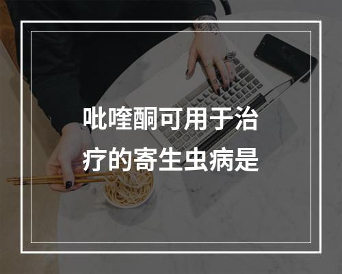 吡喹酮可用于治疗的寄生虫病是