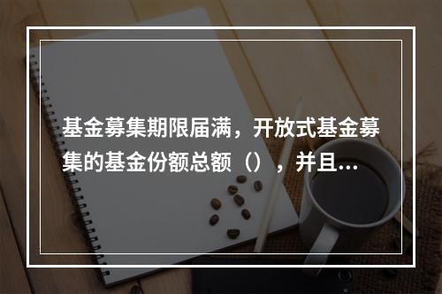 基金募集期限届满，开放式基金募集的基金份额总额（），并且基金