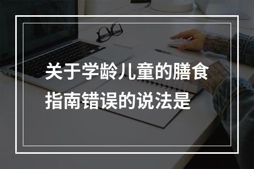 关于学龄儿童的膳食指南错误的说法是