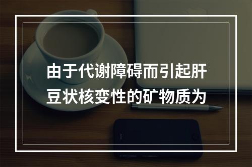 由于代谢障碍而引起肝豆状核变性的矿物质为