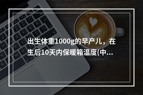 出生体重1000g的早产儿，在生后10天内保暖箱温度(中性温