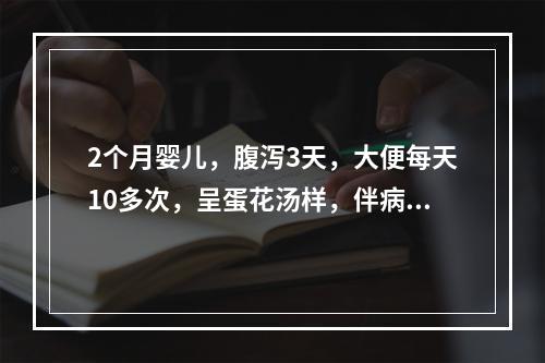 2个月婴儿，腹泻3天，大便每天10多次，呈蛋花汤样，伴病初呕