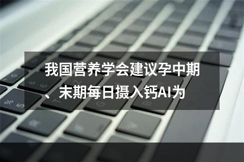 我国营养学会建议孕中期、末期每日摄入钙AI为