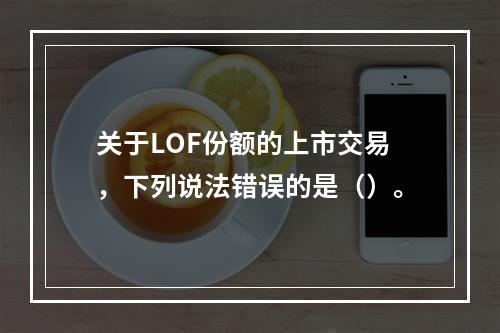 关于LOF份额的上市交易，下列说法错误的是（）。