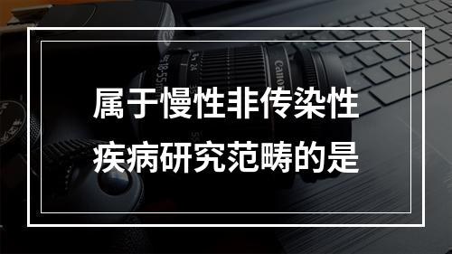 属于慢性非传染性疾病研究范畴的是