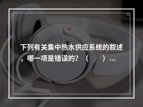 下列有关集中热水供应系统的叙述，哪一项是错误的？（　　）[