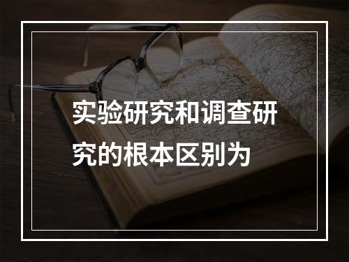 实验研究和调查研究的根本区别为