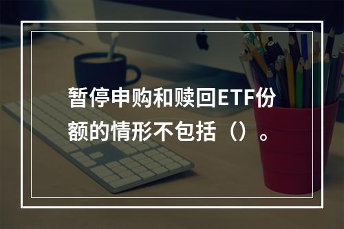 暂停申购和赎回ETF份额的情形不包括（）。