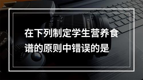 在下列制定学生营养食谱的原则中错误的是