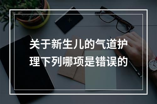 关于新生儿的气道护理下列哪项是错误的