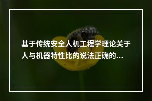 基于传统安全人机工程学理论关于人与机器特性比的说法正确的是（