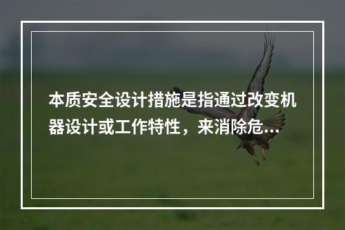 本质安全设计措施是指通过改变机器设计或工作特性，来消除危险或