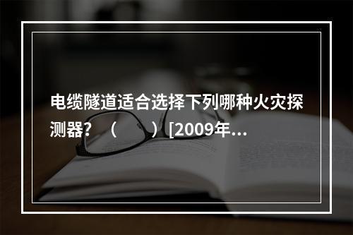 电缆隧道适合选择下列哪种火灾探测器？（　　）[2009年真