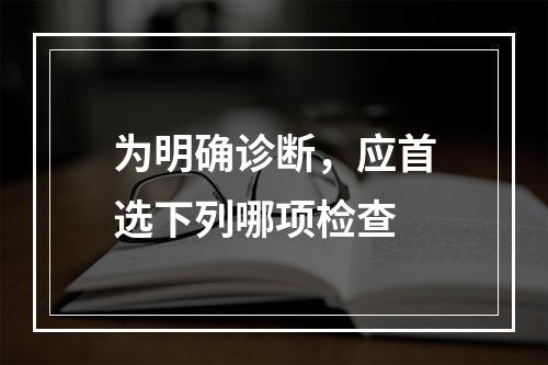 为明确诊断，应首选下列哪项检查