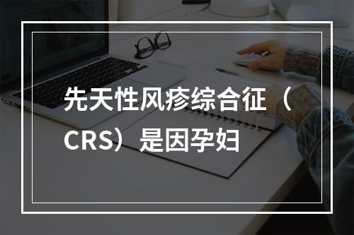 先天性风疹综合征（CRS）是因孕妇