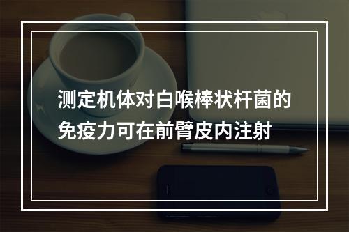 测定机体对白喉棒状杆菌的免疫力可在前臂皮内注射