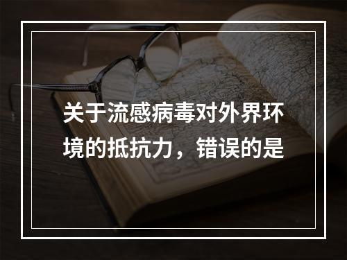 关于流感病毒对外界环境的抵抗力，错误的是