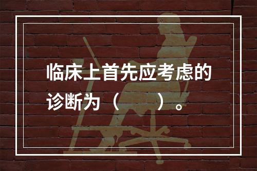 临床上首先应考虑的诊断为（　　）。