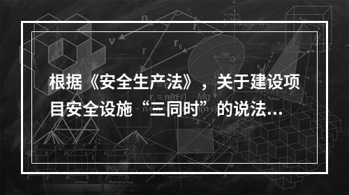 根据《安全生产法》，关于建设项目安全设施“三同时”的说法，正