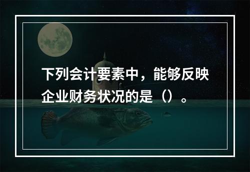 下列会计要素中，能够反映企业财务状况的是（）。