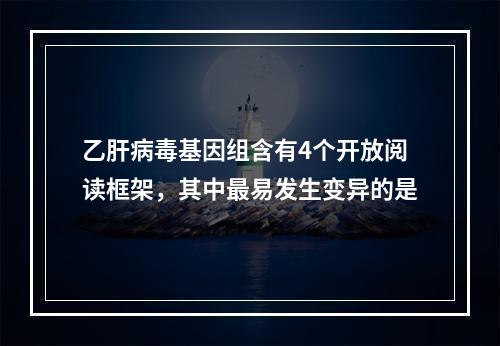 乙肝病毒基因组含有4个开放阅读框架，其中最易发生变异的是