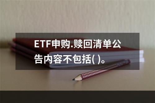 ETF申购.赎回清单公告内容不包括( )。