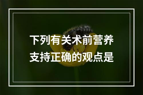 下列有关术前营养支持正确的观点是