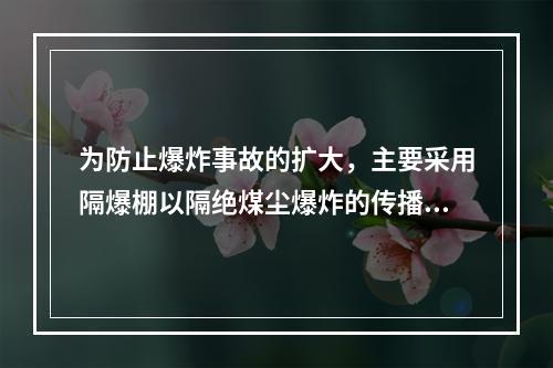 为防止爆炸事故的扩大，主要采用隔爆棚以隔绝煤尘爆炸的传播，隔