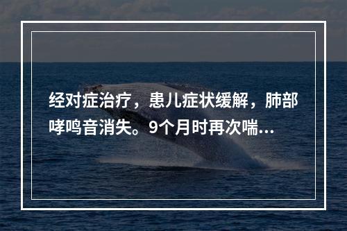 经对症治疗，患儿症状缓解，肺部哮鸣音消失。9个月时再次喘息发