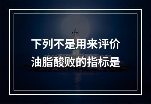 下列不是用来评价油脂酸败的指标是